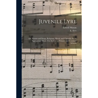 Juvenile Lyre: or, Hymns and Songs, Religious, Moral, and Cheerful, Set to Appropriate Music. For the Use of Primary and Common Schoo