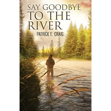 Say Goodbye To The River: Stories From The Vanishing Wilderness