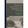 Armenian Atrocities, the Murder of a Nation