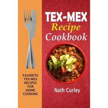Tex-Mex Recipe Cookbook: Favorite Tex-Mex Recipes For Home Cooking