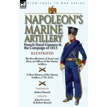 Napoleon's Marine Artillery: French Naval Gunners and the Campaign of 1813-The Recollections of Jean Louis Rieu, an Officer of the Marine Artillery wi
