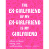 The Ex-Girlfriend of My Ex-Girlfriend Is My Girlfriend: Advice on Queer Dating, Love, and Friendship