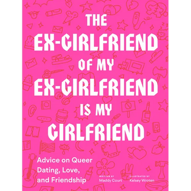 The Ex-Girlfriend of My Ex-Girlfriend Is My Girlfriend: Advice on Queer Dating, Love, and Friendship