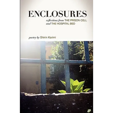 Enclosures: Reflections from the Prison Cell and the Hospital Bed; Poetry by Shirin Karimi