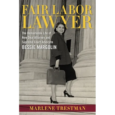 Fair Labor Lawyer: The Remarkable Life of New Deal Attorney and Supreme Court Advocate Bessie Margolin