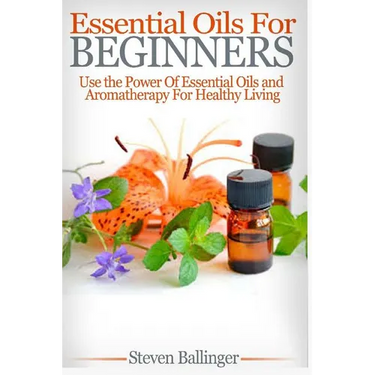 Essential Oils For Beginners: Use The Power Of Essential Oils & Aromatherapy For Healthy Living