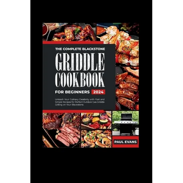 The Complete Blackstone Griddle Cookbook for Beginners 2024: Unleash Your Culinary Creativity with Fast and Simple Recipes for Perfect Outdoor Gas Gri