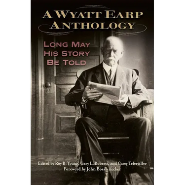 A Wyatt Earp Anthology: Long May His Story Be Told