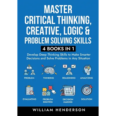 Master Critical Thinking, Creative, Logic & Problem Solving Skills (4 Books in 1): Develop Deep Thinking Skills to Make Smarter Decisions and Solve Pr