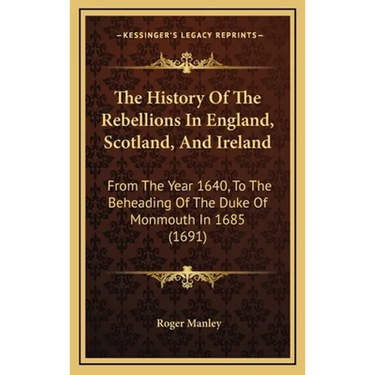 The History Of The Rebellions In England, Scotland, And Ireland: From The Year 1640, To The Beheading Of The Duke Of Monmouth In 1685 (1691)