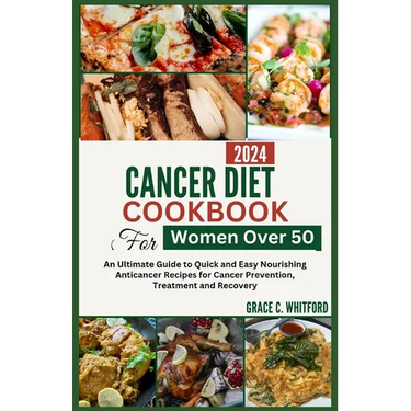 Cancer Diet Cookbook for Women Over 50: An Ultimate Guide to Quick and Easy Nourishing Anticancer Recipes for Cancer Prevention, Treatment and Recover