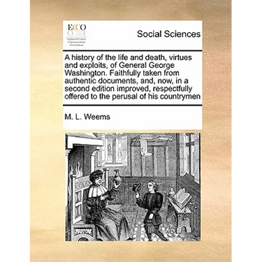 A History of the Life and Death, Virtues and Exploits, of General George Washington. Faithfully Taken from Authentic Documents, And, Now, in a Second