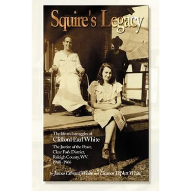 Squire's Legacy: The Life and Struggles of Clifford Earl White, the Justice of the Peace, Clear Fork District, Raleigh County, WV. 1948-1966