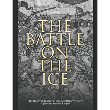 The Battle on the Ice: The History and Legacy of the Slavs' Decisive Victory Against the Teutonic Knights