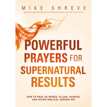 Powerful Prayers for Supernatural Results: How to Pray as Moses, Elijah, Hannah, and Other Biblical Heroes Did