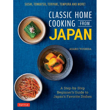 Classic Home Cooking from Japan: A Step-By-Step Beginner's Guide to Japan's Favorite Dishes: Sushi, Tonkatsu, Teriyaki, Tempura and More!