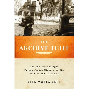 Archive Thief: The Man Who Salvaged French Jewish History in the Wake of the Holocaust