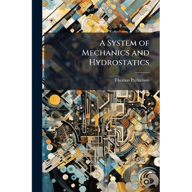 A System of Mechanics and Hydrostatics: Being the Substance of Lectures Upon Those Branches of Natural Philosophy, by the Rev. T. Parkinson, M.a. F.R.