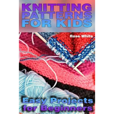 Knitting Patterns for Kids: Easy Projects for Beginners: (Knitting Projects, Knitting Stitches)