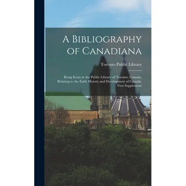 A Bibliography of Canadiana: Being Items in the Public Library of Toronto, Canada, Relating to the Early History and Development of Canada. First S