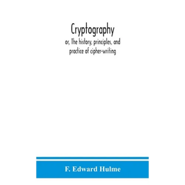Cryptography: Or, The History, Principles, And Practice Of Cipher-Writing