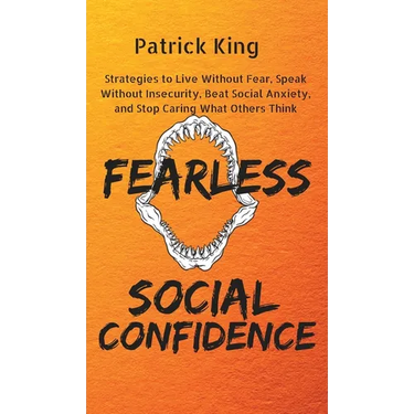Fearless Social Confidence: Strategies to Live Without Insecurity, Speak Without Fear, Beat Social Anxiety, and Stop Caring What Others Think