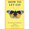 How to Let Go: Reframing workbook using REBT & NLP