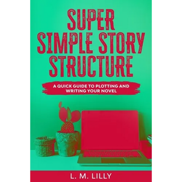 Super Simple Story Structure: A Quick Guide To Plotting And Writing Your Novel