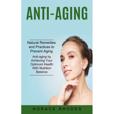 Anti-aging: Natural Remedies and Practices to Prevent Aging (Anti-aging by Achieving Your Optimum Health With Nutrition Balance)
