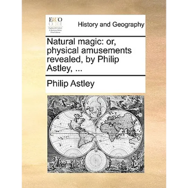 Natural Magic: Or, Physical Amusements Revealed, by Philip Astley, ...