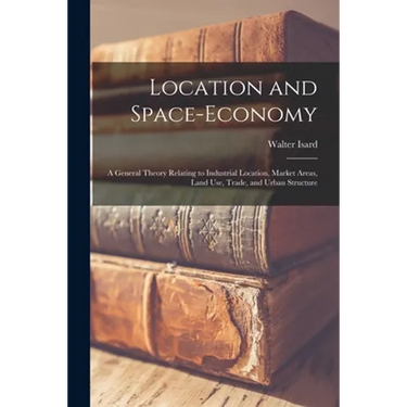 Location and Space-economy: a General Theory Relating to Industrial Location, Market Areas, Land Use, Trade, and Urban Structure
