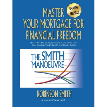 Master Your Mortgage for Financial Freedom: How to Use The Smith Manoeuvre in Canada to Make Your Mortgage Tax-Deductible and Create Wealth