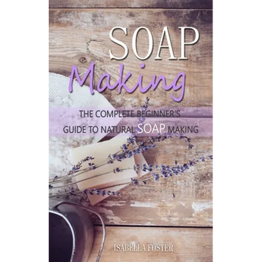 Soap Making: The Complete Beginner's Guide to Natural Soap Making