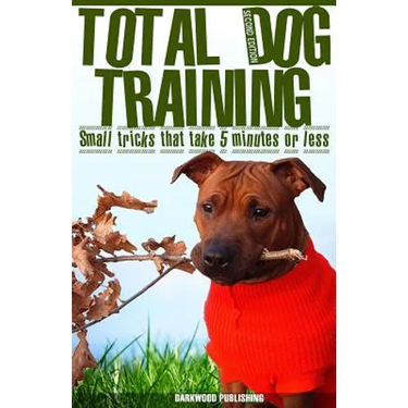 Total Dog Training With Small Tricks That Take 5 Minutes or Less: Tips For A Well-Trained, Obedient, and Happy Dog Using the Power of Positive Reinfor