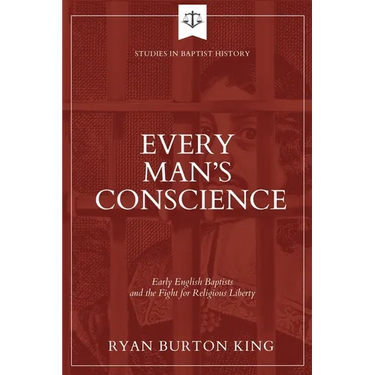 Every Man's Conscience: Early English Baptists and the Fight for Religious Liberty