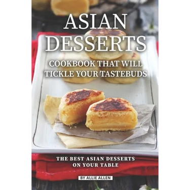 Asian Desserts Cookbook That Will Tickle Your Tastebuds: The Best Asian Desserts on Your Table