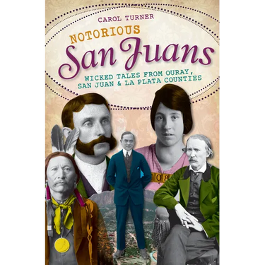 Notorious San Juans: Wicked Tales from Ouray, San Juan and La Plata Counties