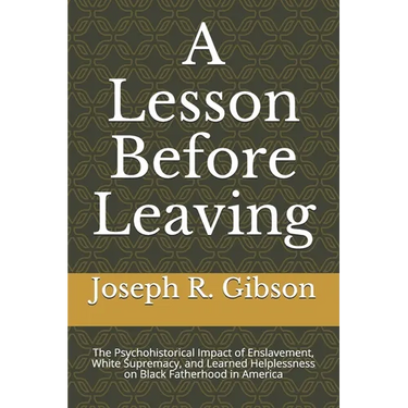 A Lesson Before Leaving: The Psychohistorical Impact of Enslavement, White Supremacy, and Learned Helplessness on Black Fatherhood in America