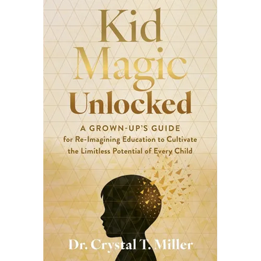 Kid Magic Unlocked: A Grown-Up's Guide to Re-Imagining Education to Cultivate the Limitless Potential of Every Child