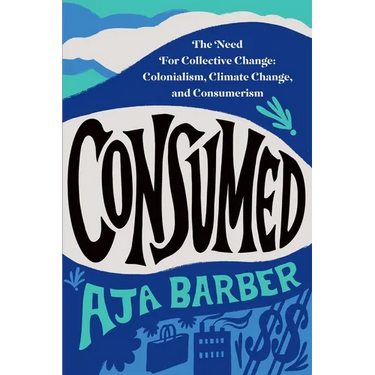 Consumed: The Need for Collective Change: Colonialism, Climate Change, and Consumerism