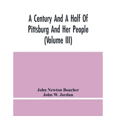 A Century And A Half Of Pittsburg And Her People (Volume Iii) Genealogical Memoirs Of The Leading Families Of Pittsburg And Vicinity, Compiled Under T