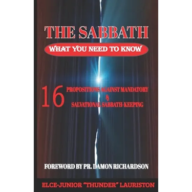 The Sabbath: What You Need To Know: 16 Propositions Against Mandatory and Salvational Sabbath-Keeping