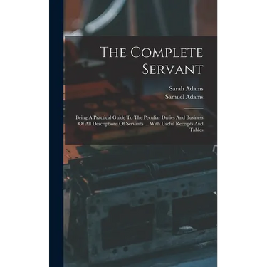 The Complete Servant: Being A Practical Guide To The Peculiar Duties And Business Of All Descriptions Of Servants ... With Useful Receipts And Tables