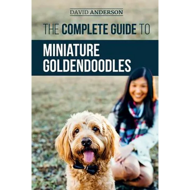 The Complete Guide to Miniature Goldendoodles: Learn Everything about Finding, Training, Feeding, Socializing, Housebreaking, and Loving Your New Mini