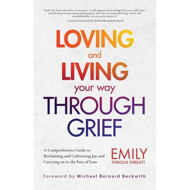 Loving and Living Your Way Through Grief: A Comprehensive Guide to Reclaiming and Cultivating Joy and Carrying on in the Face of Loss (a Grief Recover