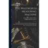 The Whitworth Measuring Machine: Including Descriptions of the Surface Plates, Gauges, and Other Measuring Instruments, Made by Sir Joseph Whitworth,