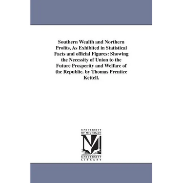 Southern Wealth and Northern Profits, As Exhibited in Statistical Facts and official Figures: Showing the Necessity of Union to the Future Prosperity