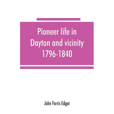 Pioneer life in Dayton and vicinity, 1796-1840