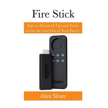 Fire Stick: Easy to Advanced Tips and Tricks to Get the most Out of Your Device
