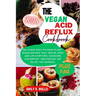 The Vegan Acid Reflux Cookbook: Delicious Easy-To-Make Plant-Based Recipes That Soothe Gerd and Lpr Symptoms, Overcome Discomfort, and Provide the Rel